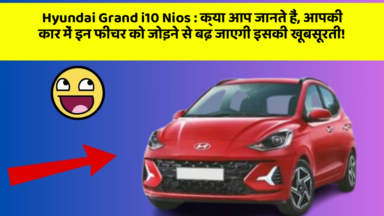 Hyundai Grand i10 Nios: क्या आप जानते हैं, आपकी कार में इन फीचर को जोड़ने से बढ़ जाएगी इसकी खूबसूरती!