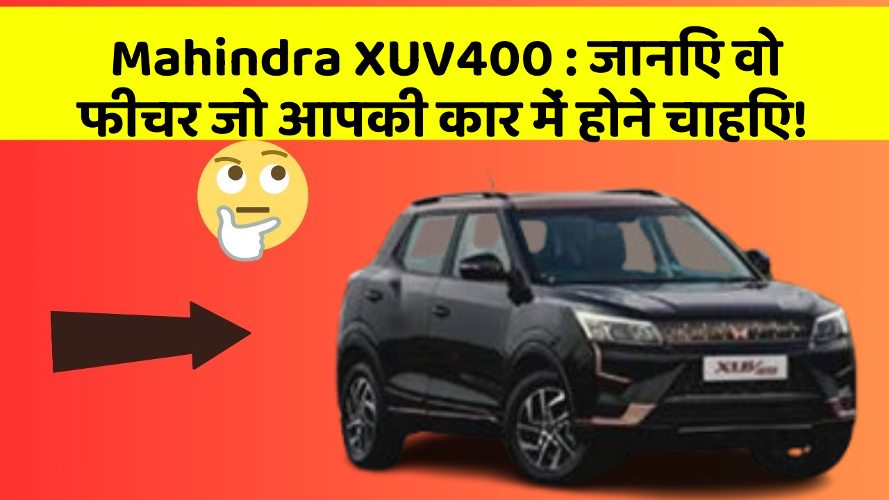 Mahindra XUV400: जानिए वो फीचर जो आपकी कार में होने चाहिए!
