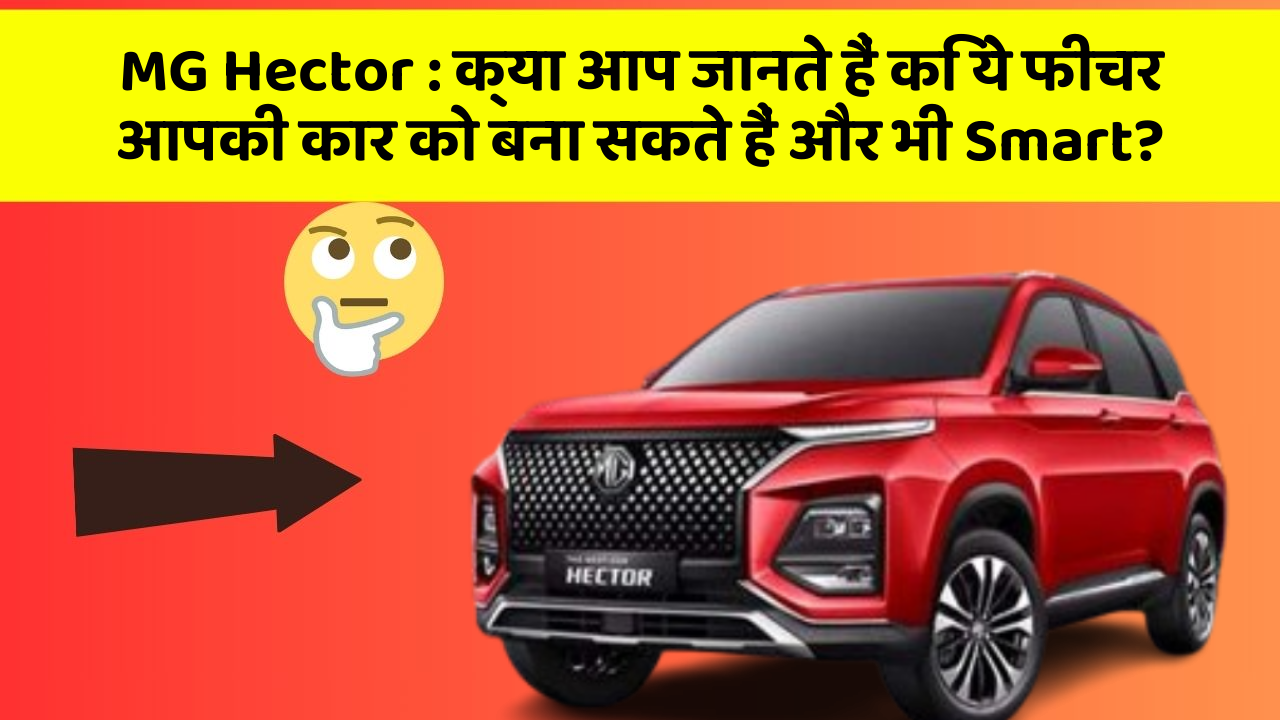 MG Hector : क्या आप जानते हैं कि ये फीचर आपकी कार को बना सकते हैं और भी Smart?