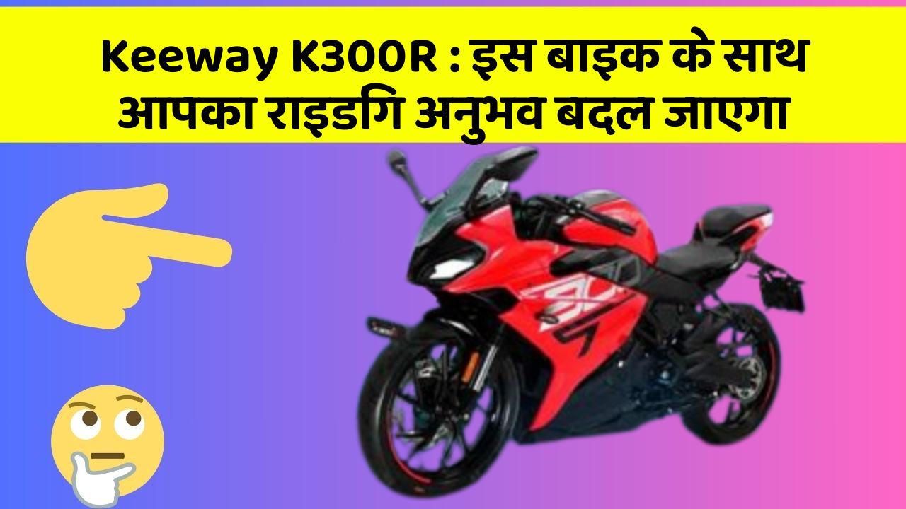 Keeway K300R : इस बाइक के साथ आपका राइडिंग अनुभव बदल जाएगा