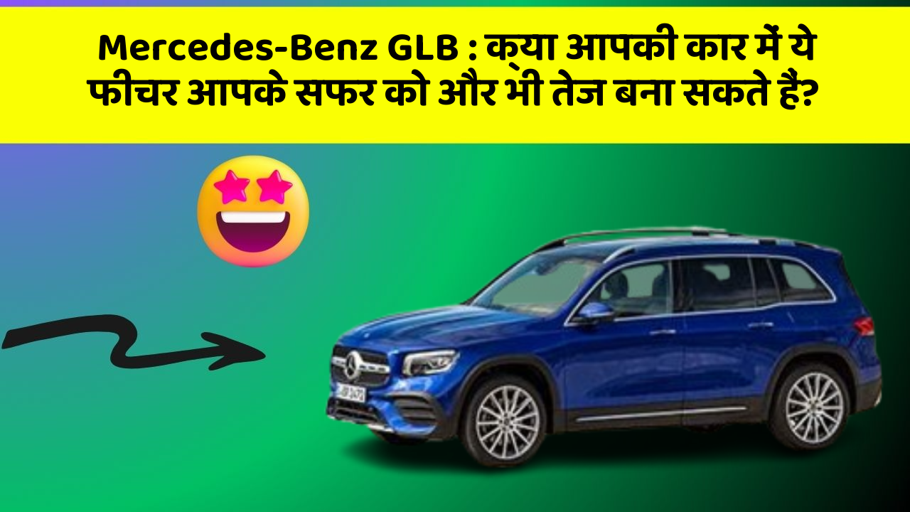 Mercedes-Benz GLB: क्या आपकी कार में ये फीचर आपके सफर को और भी तेज बना सकते हैं?