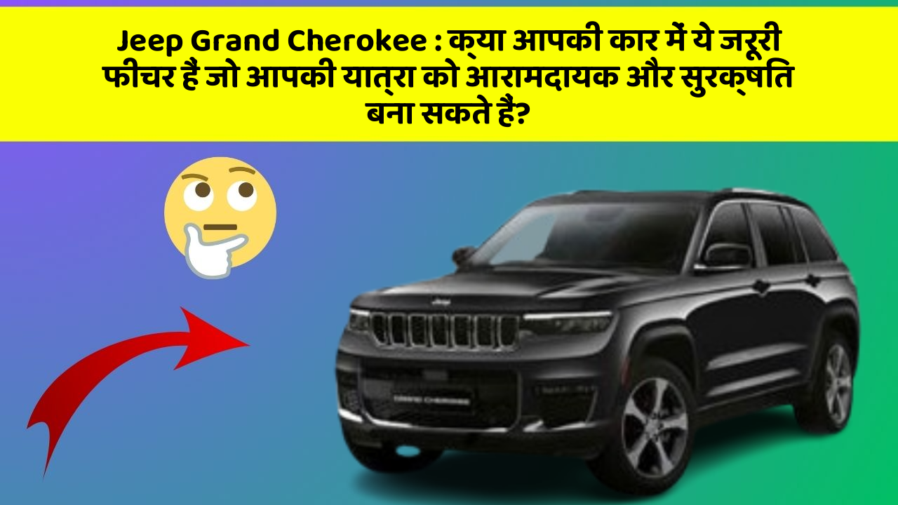 Jeep Grand Cherokee: क्या आपकी कार में ये जरूरी फीचर हैं जो आपकी यात्रा को आरामदायक और सुरक्षित बना सकते हैं?