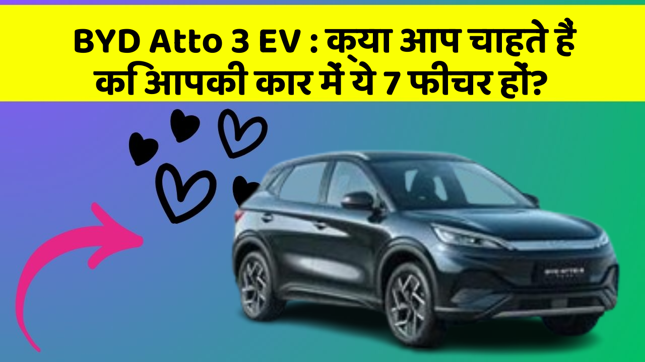 BYD Atto 3 EV: क्या आप चाहते हैं कि आपकी कार में ये 7 फीचर हों?