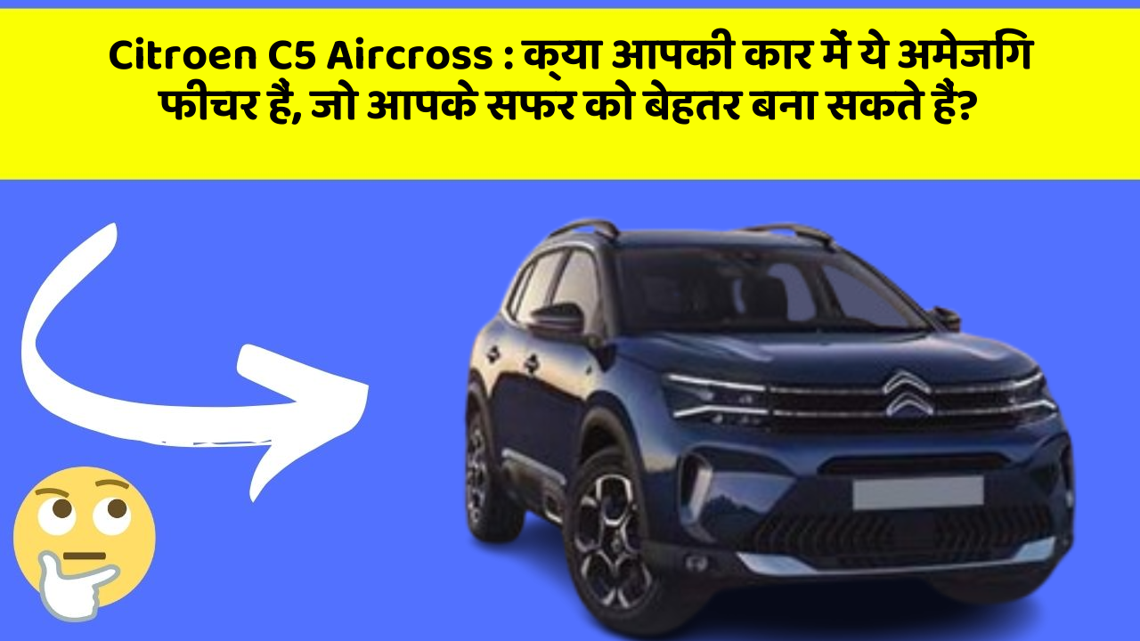 Citroen C5 Aircross: क्या आपकी कार में ये अमेजिंग फीचर हैं, जो आपके सफर को बेहतर बना सकते हैं?