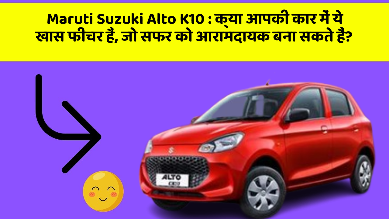 Maruti Suzuki Alto K10: क्या आपकी कार में ये खास फीचर हैं, जो सफर को आरामदायक बना सकते हैं?