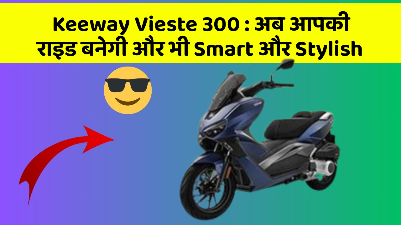 Keeway Vieste 300 : अब आपकी राइड बनेगी और भी Smart और Stylish