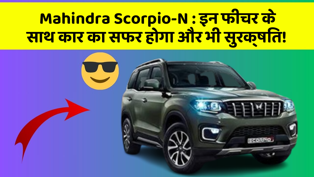 Mahindra Scorpio-N: इन फीचर के साथ कार का सफर होगा और भी सुरक्षित!