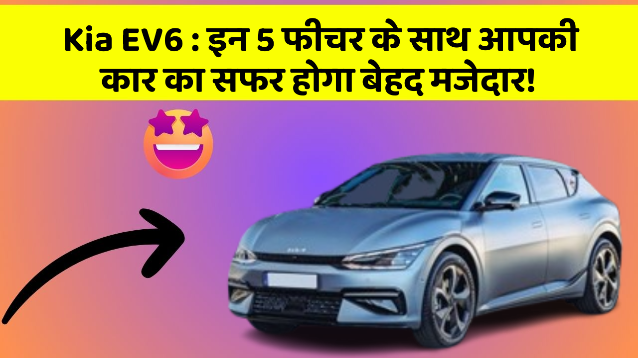 Kia EV6 : इन 5 फीचर के साथ आपकी कार का सफर होगा बेहद मजेदार!