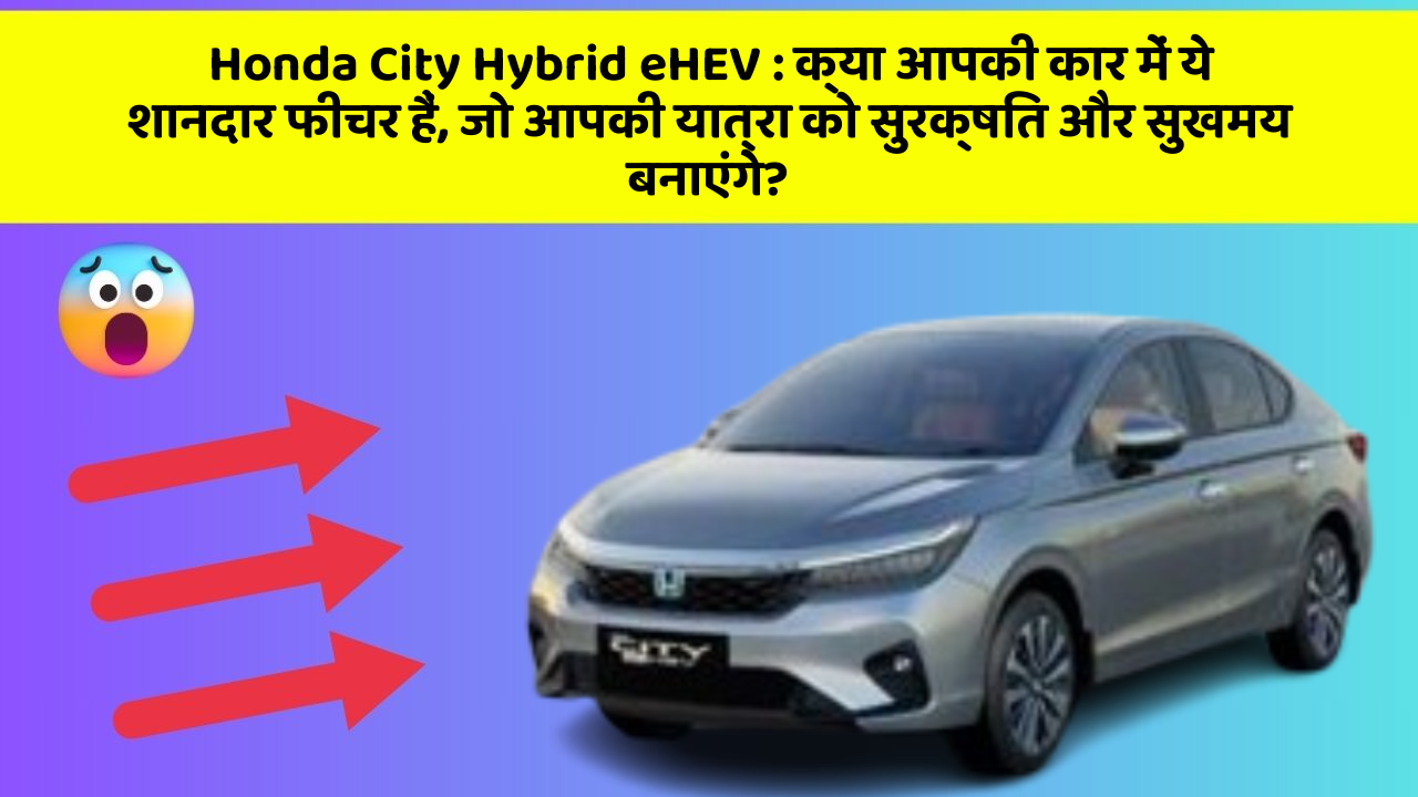 Honda City Hybrid eHEV : क्या आपकी कार में ये शानदार फीचर हैं, जो आपकी यात्रा को सुरक्षित और सुखमय बनाएंगे?