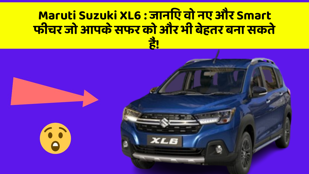 Maruti Suzuki XL6: जानिए वो नए और Smart फीचर जो आपके सफर को और भी बेहतर बना सकते हैं!