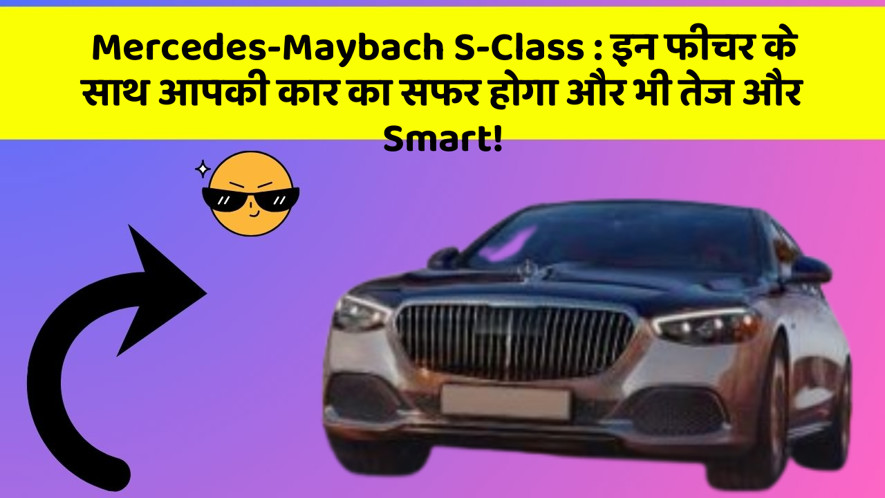 Mercedes-Maybach S-Class: इन फीचर के साथ आपकी कार का सफर होगा और भी तेज और Smart!