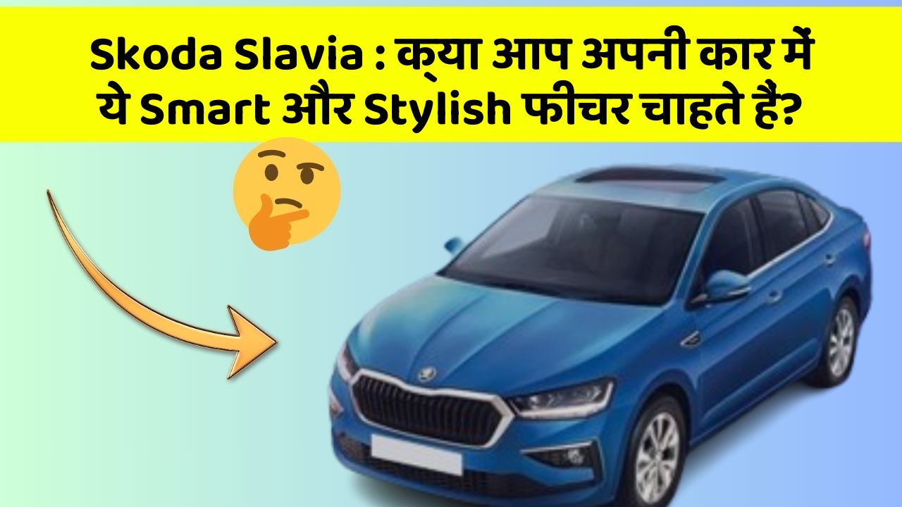 Skoda Slavia: क्या आप अपनी कार में ये Smart और Stylish फीचर चाहते हैं?