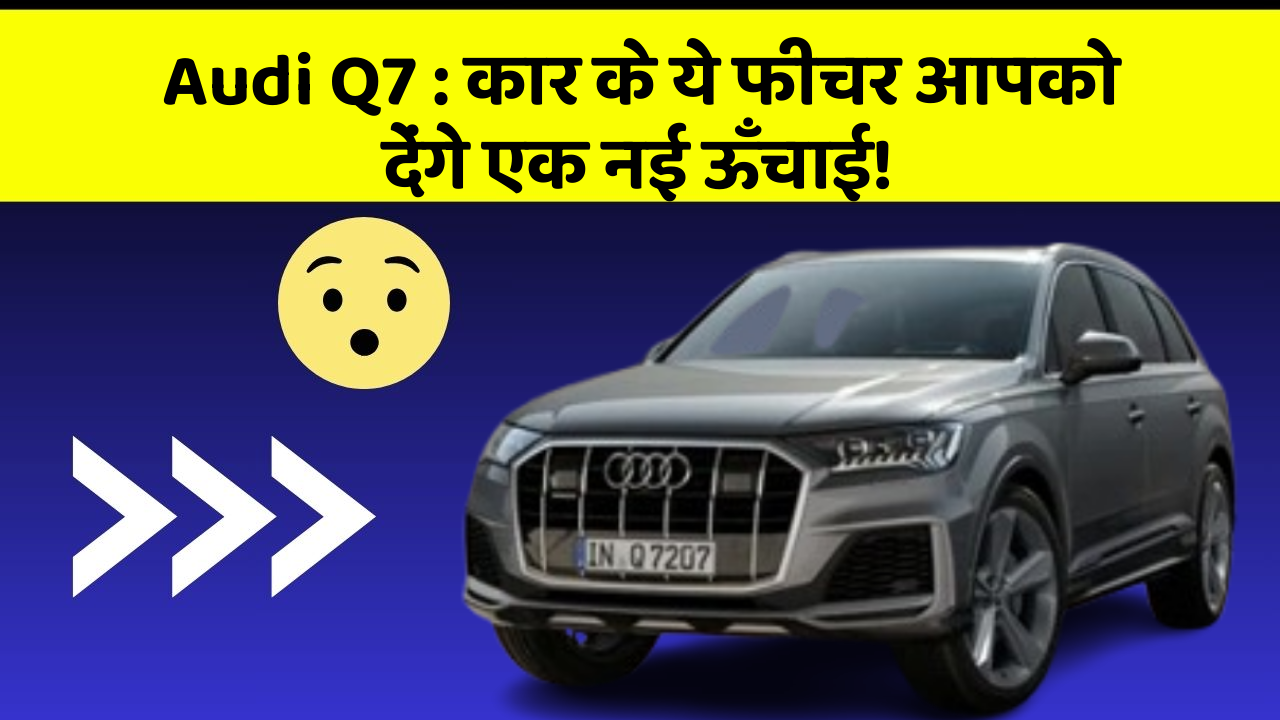 Audi Q7 : कार के ये फीचर आपको देंगे एक नई ऊँचाई!