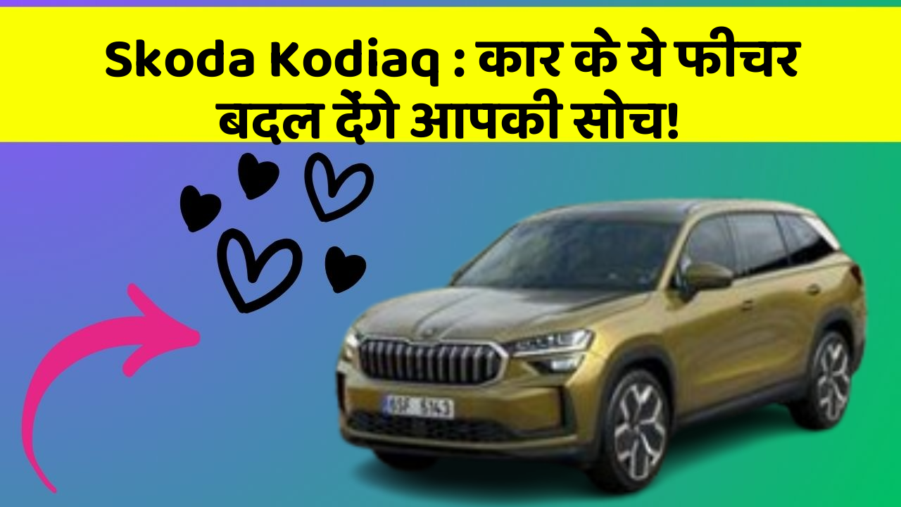 Skoda Kodiaq : कार के ये फीचर बदल देंगे आपकी सोच!