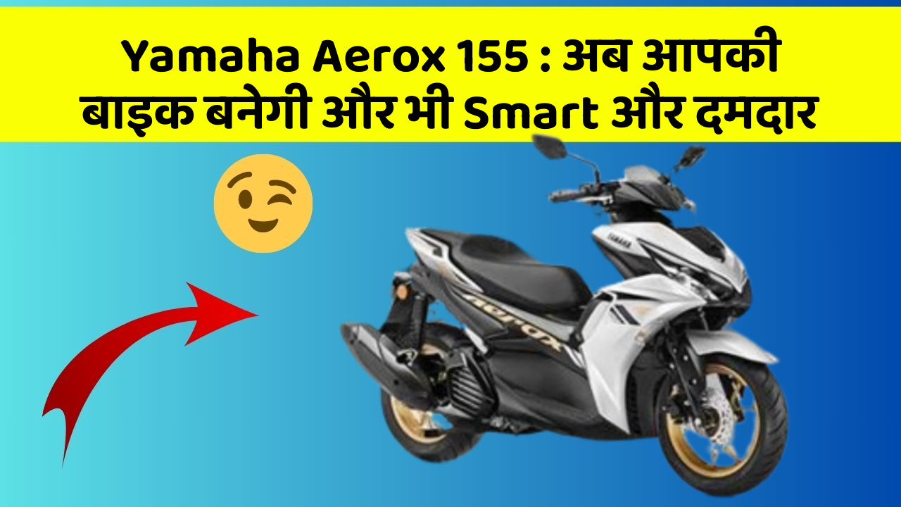Yamaha Aerox 155 : अब आपकी बाइक बनेगी और भी Smart और दमदार