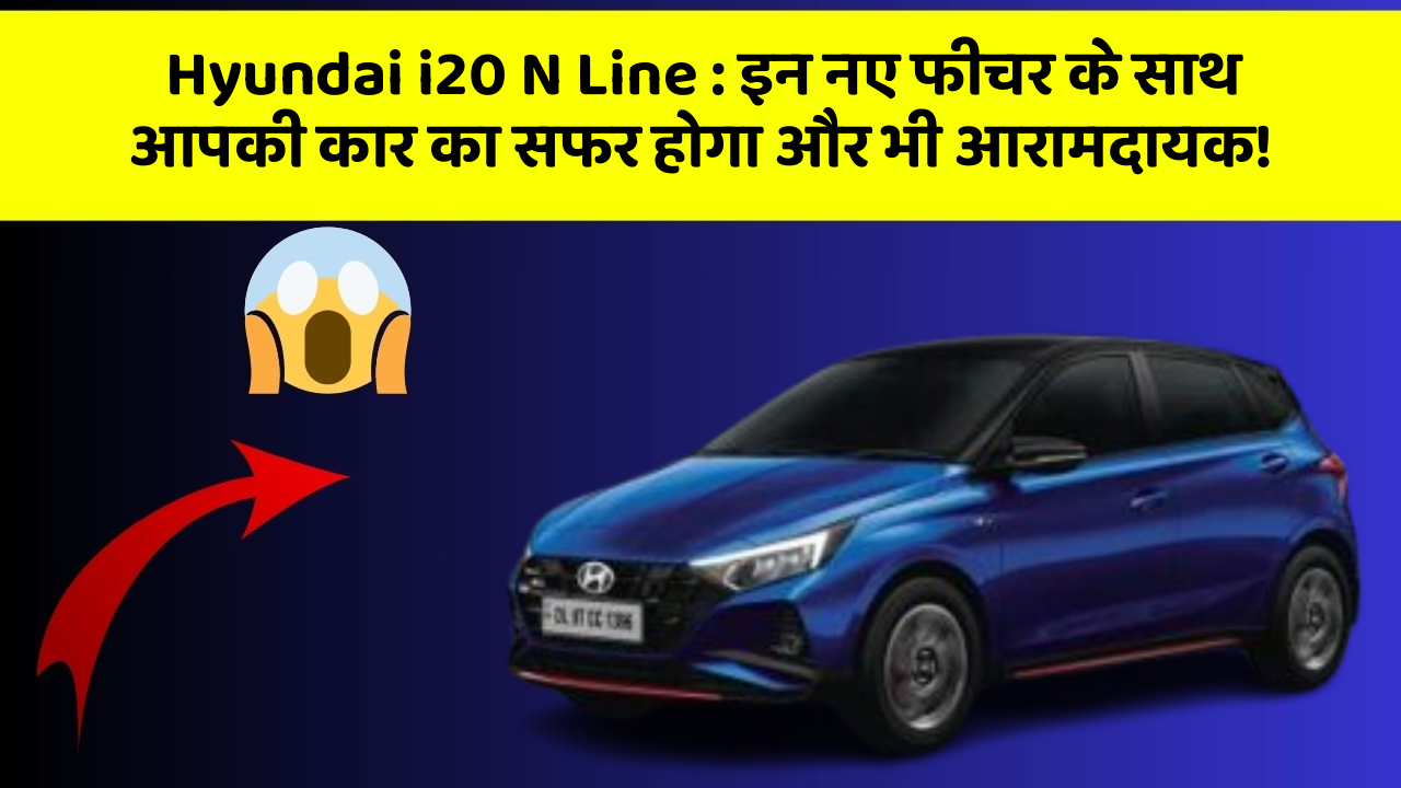 Hyundai i20 N Line: इन नए फीचर के साथ आपकी कार का सफर होगा और भी आरामदायक!