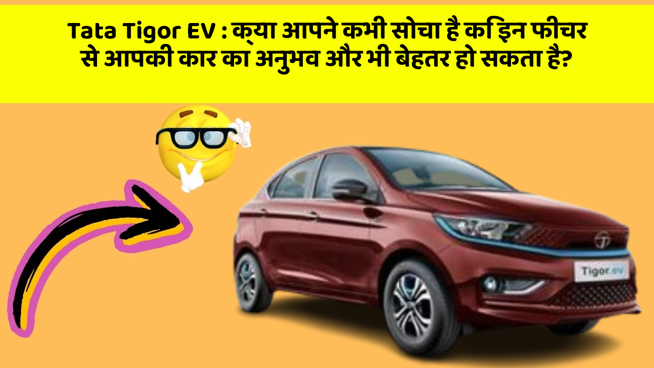 Tata Tigor EV : क्या आपने कभी सोचा है कि इन फीचर से आपकी कार का अनुभव और भी बेहतर हो सकता है?