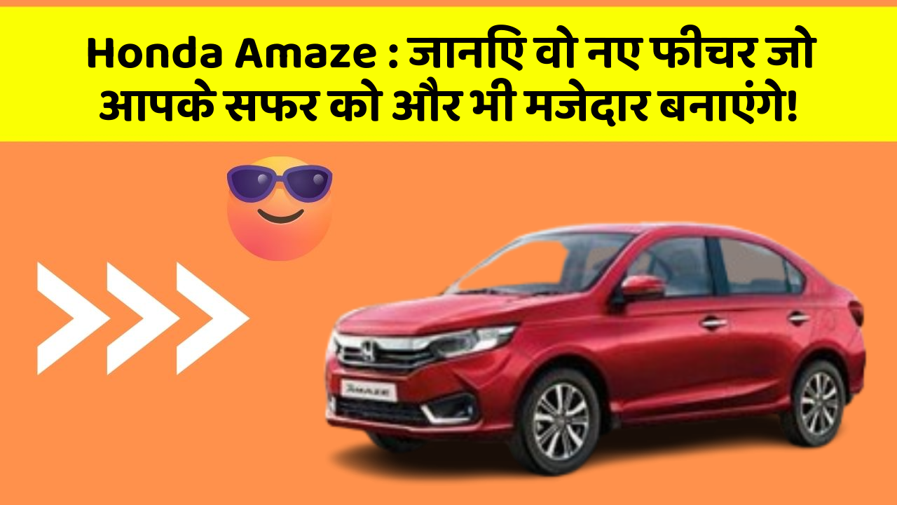 Honda Amaze: जानिए वो नए फीचर जो आपके सफर को और भी मजेदार बनाएंगे!