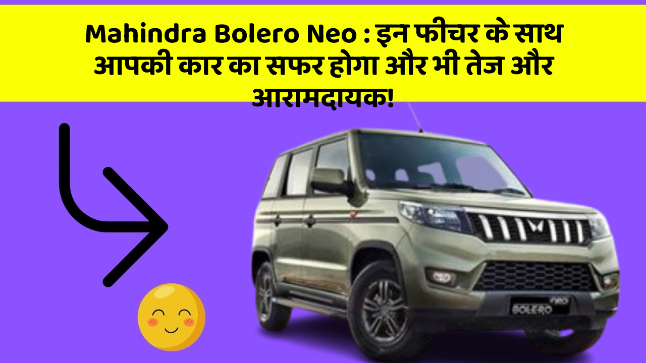 Mahindra Bolero Neo: इन फीचर के साथ आपकी कार का सफर होगा और भी तेज और आरामदायक!