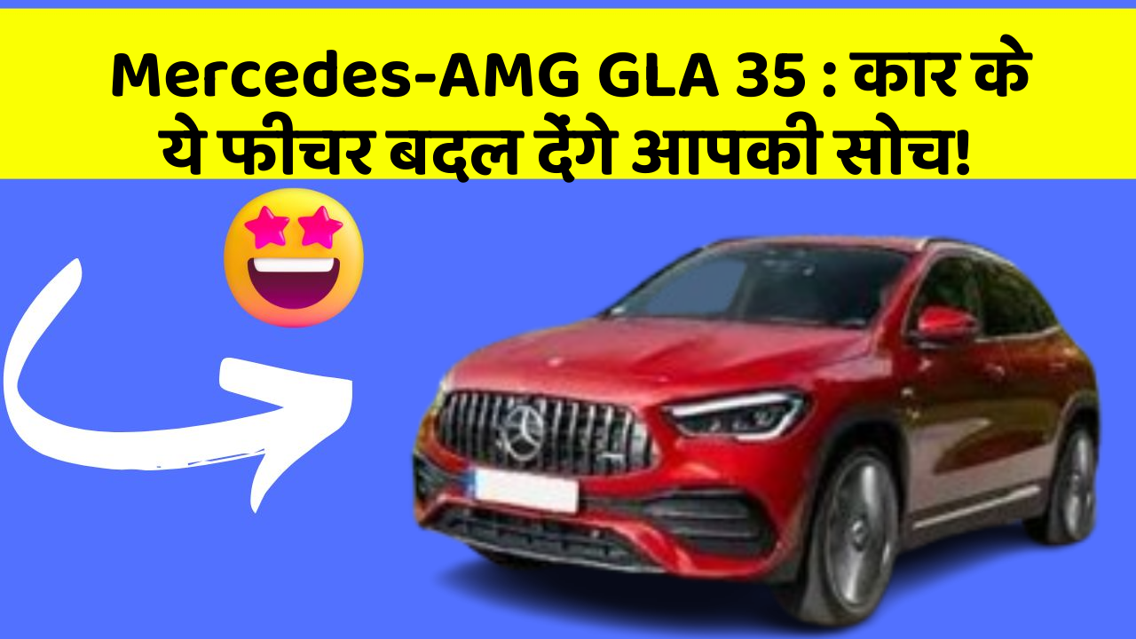 Mercedes-AMG GLA 35 : कार के ये फीचर बदल देंगे आपकी सोच!