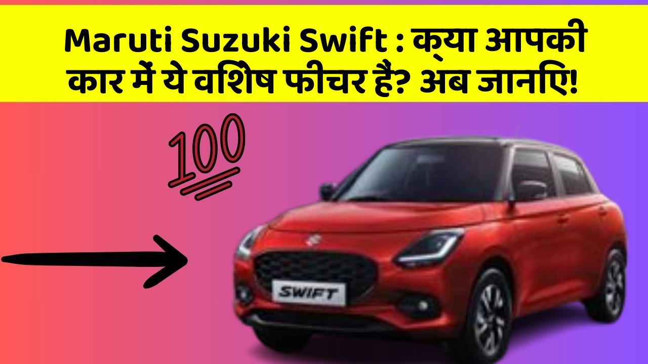 Maruti Suzuki Swift: क्या आपकी कार में ये विशेष फीचर हैं? अब जानिए!