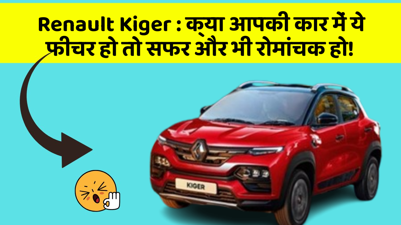 Renault Kiger: क्या आपकी कार में ये फीचर हो तो सफर और भी रोमांचक हो!