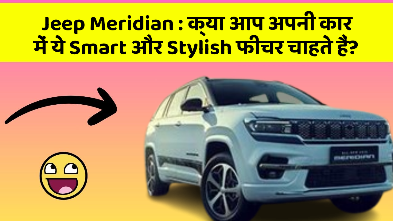 Jeep Meridian : क्या आप अपनी कार में ये Smart और Stylish फीचर चाहते हैं?