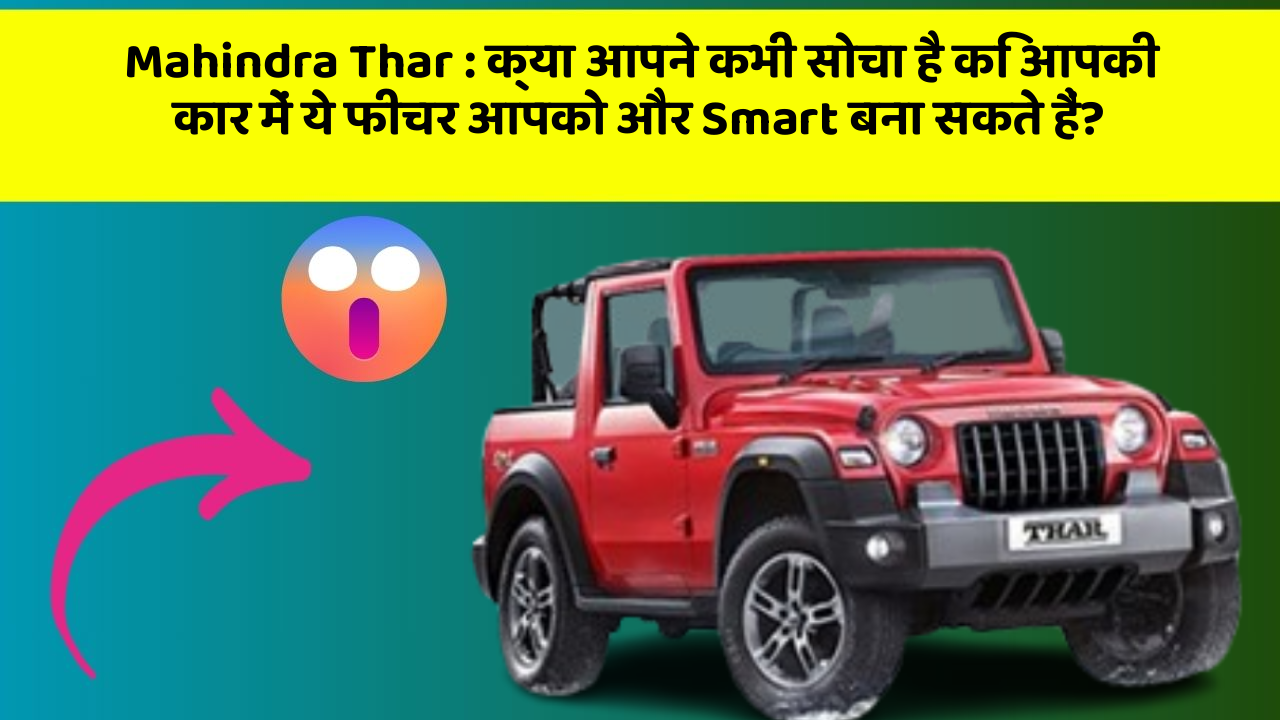 Mahindra Thar: क्या आपने कभी सोचा है कि आपकी कार में ये फीचर आपको और Smart बना सकते हैं?