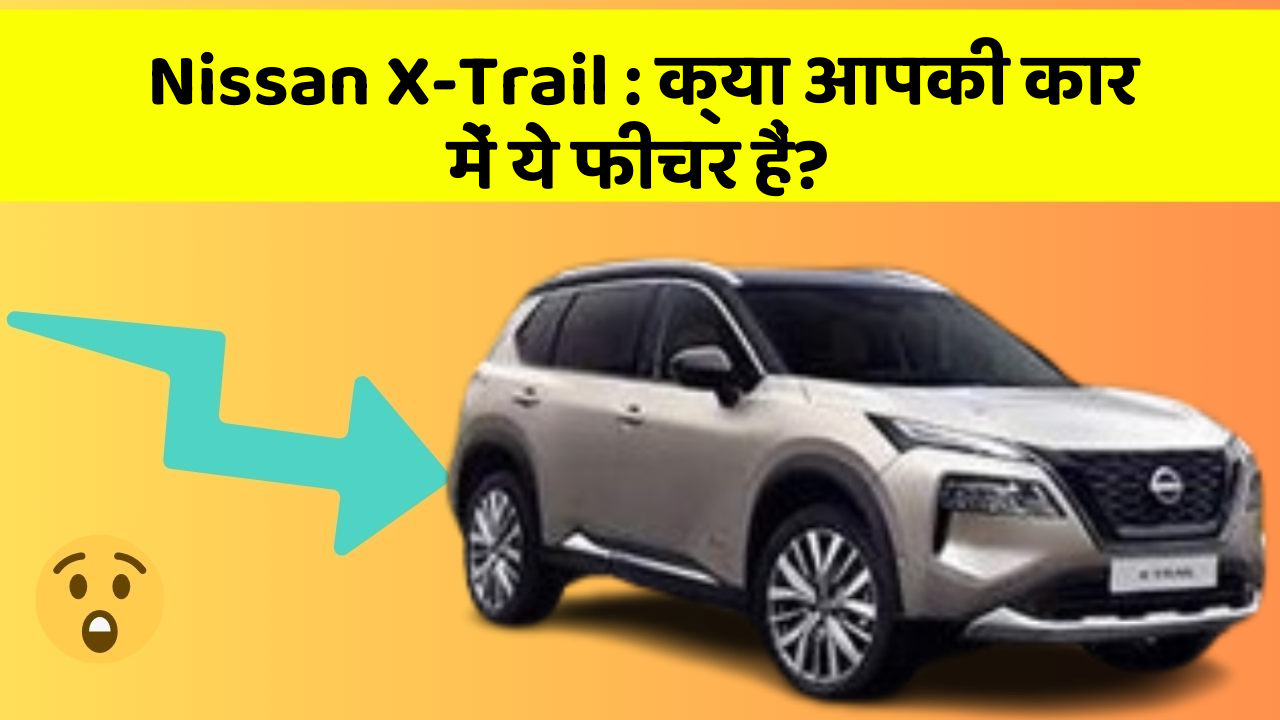 Nissan X-Trail: क्या आपकी कार में ये फीचर हैं?