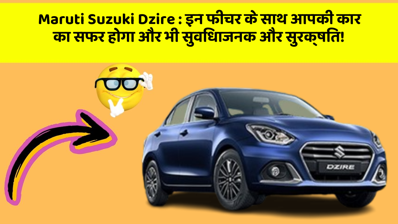 Maruti Suzuki Dzire: इन फीचर के साथ आपकी कार का सफर होगा और भी सुविधाजनक और सुरक्षित!