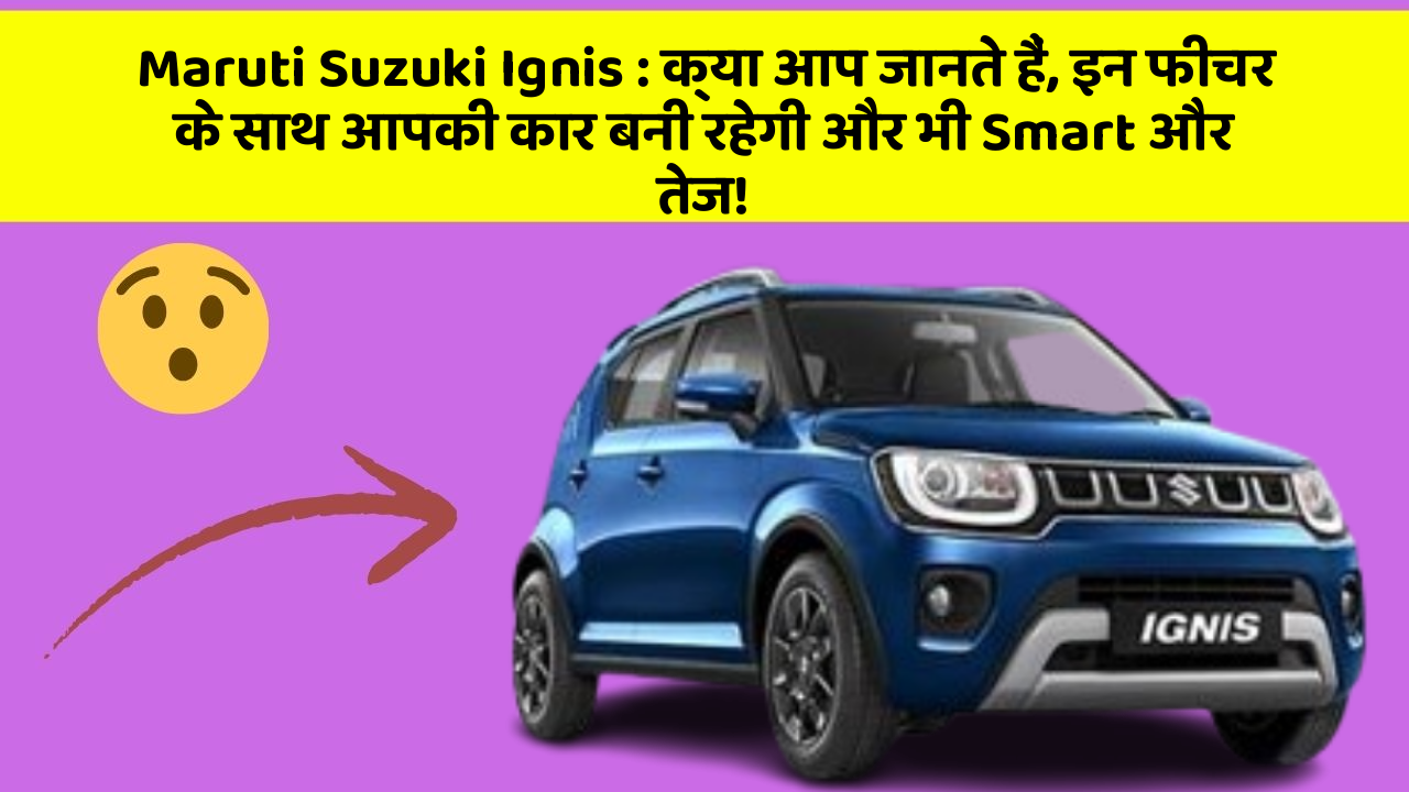 Maruti Suzuki Ignis:क्या आप जानते हैं, इन फीचर के साथ आपकी कार बनी रहेगी और भी Smart और तेज!
