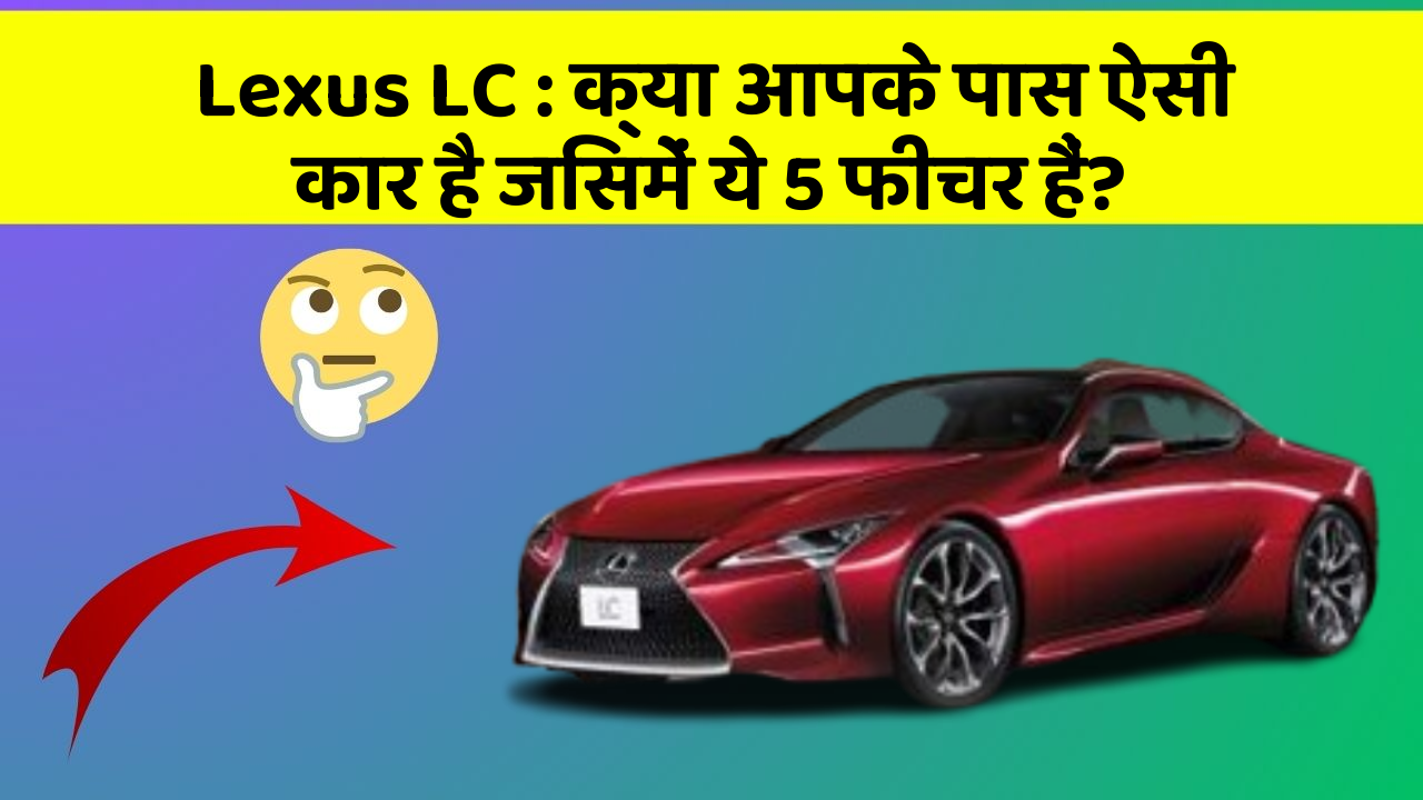 Lexus LC: क्या आपके पास ऐसी कार है जिसमें ये 5 फीचर हैं?