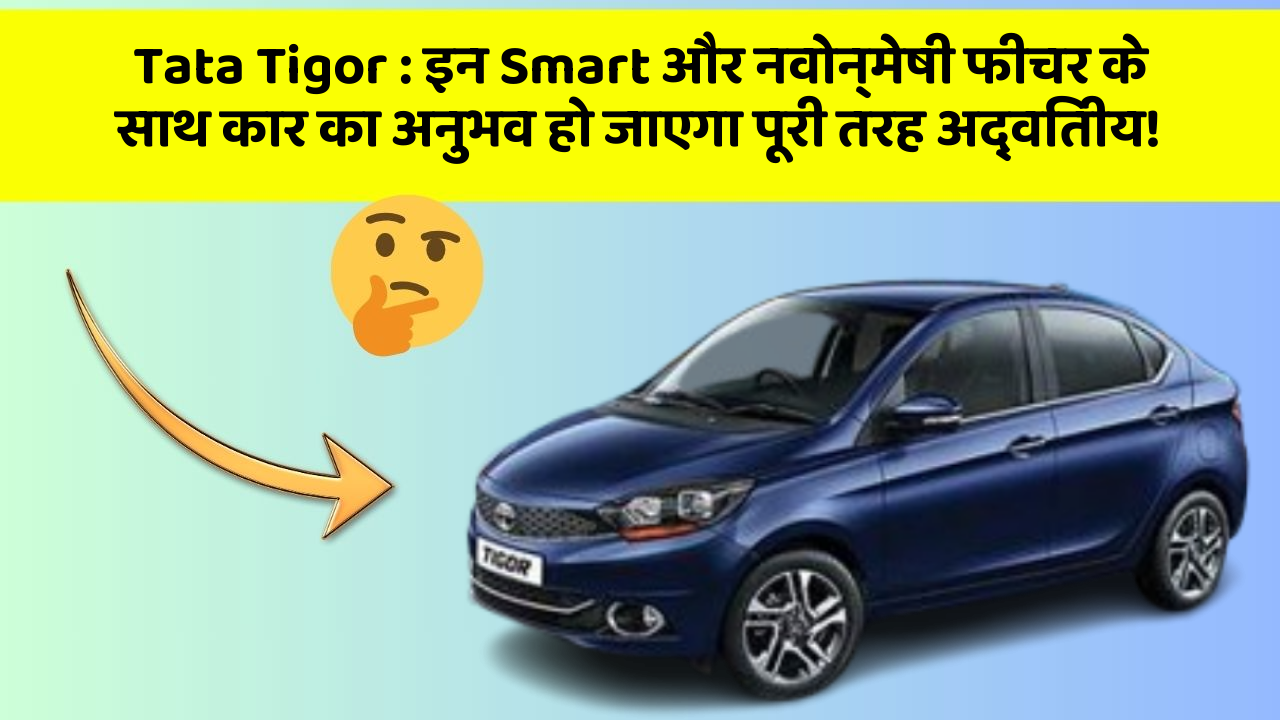 Tata Tigor : इन Smart और नवोन्मेषी फीचर के साथ कार का अनुभव हो जाएगा पूरी तरह अद्वितीय!