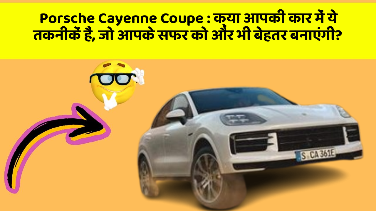 Porsche Cayenne Coupe: क्या आपकी कार में ये तकनीकें हैं, जो आपके सफर को और भी बेहतर बनाएंगी?