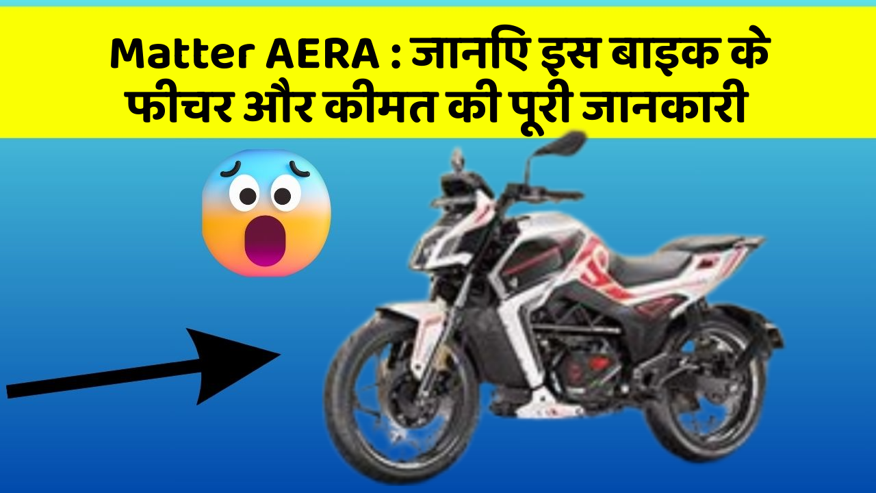 Matter AERA : जानिए इस बाइक के फीचर और कीमत की पूरी जानकारी