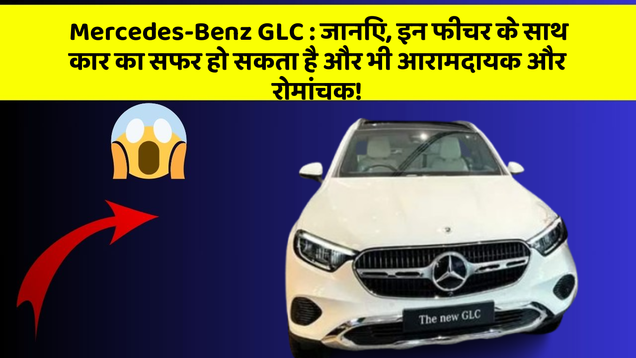 Mercedes-Benz GLC: जानिए, इन फीचर के साथ कार का सफर हो सकता है और भी आरामदायक और रोमांचक!
