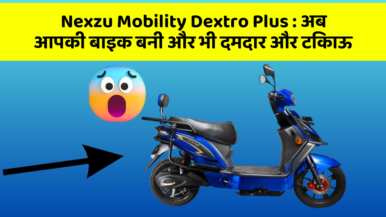 Nexzu Mobility Dextro Plus: अब आपकी बाइक बनी और भी दमदार और टिकाऊ