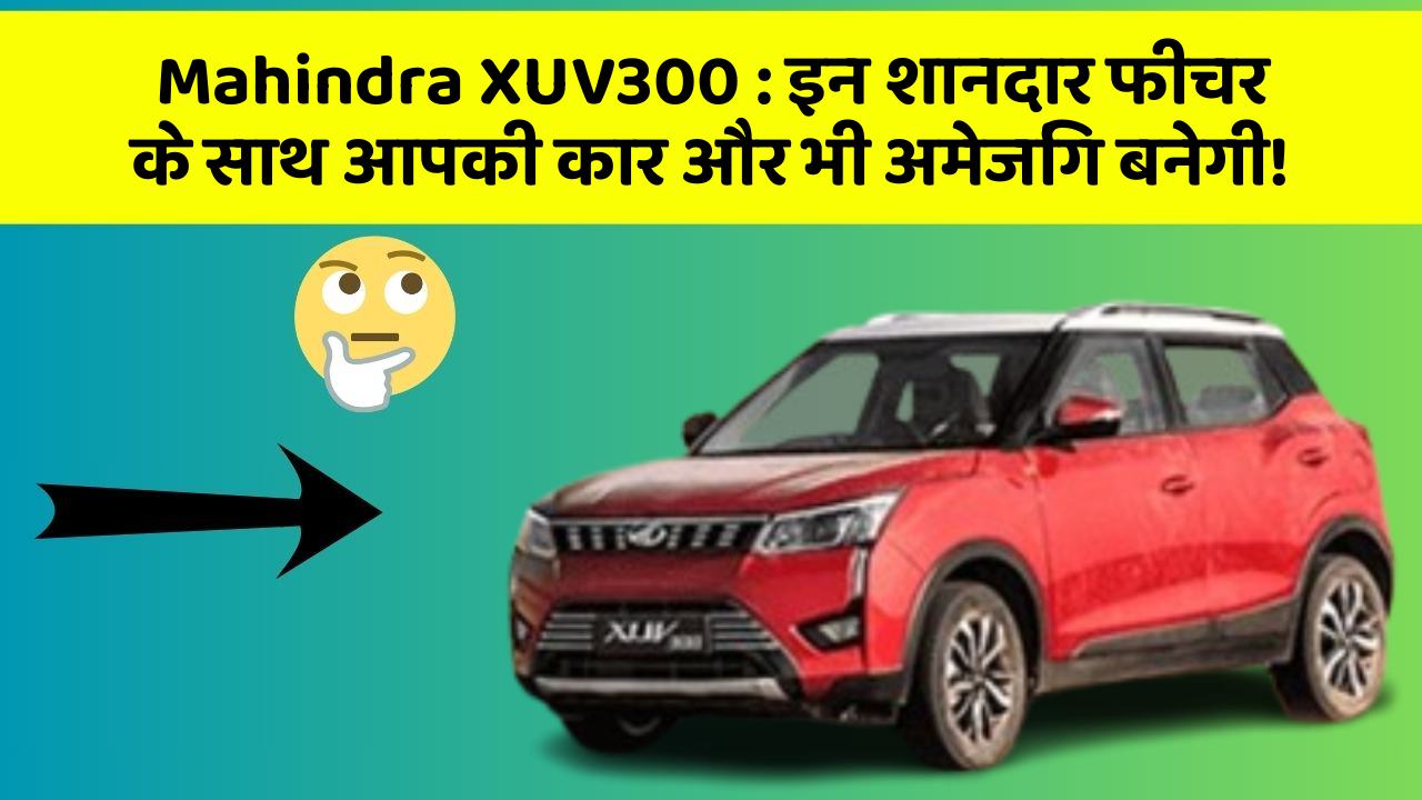 Mahindra XUV300 : इन शानदार फीचर के साथ आपकी कार और भी अमेजिंग बनेगी!
