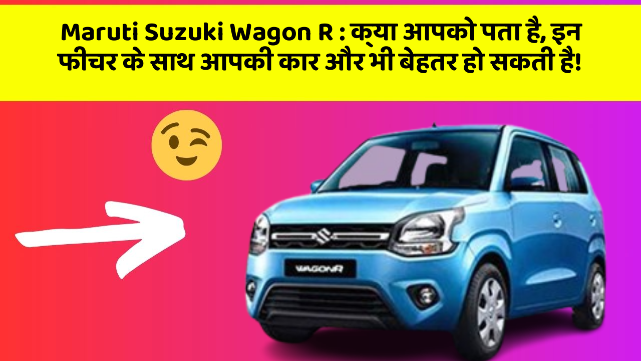 Maruti Suzuki Wagon R: क्या आपको पता है, इन फीचर के साथ आपकी कार और भी बेहतर हो सकती है!