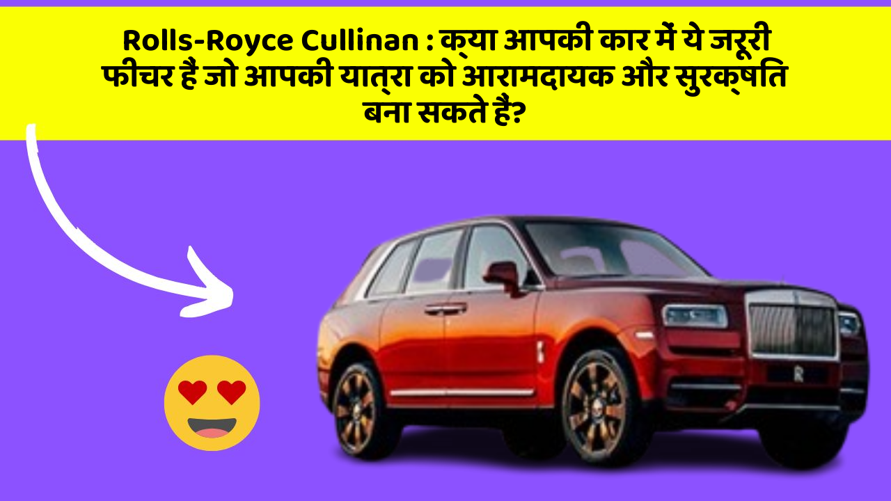 Rolls-Royce Cullinan: क्या आपकी कार में ये जरूरी फीचर हैं जो आपकी यात्रा को आरामदायक और सुरक्षित बना सकते हैं?