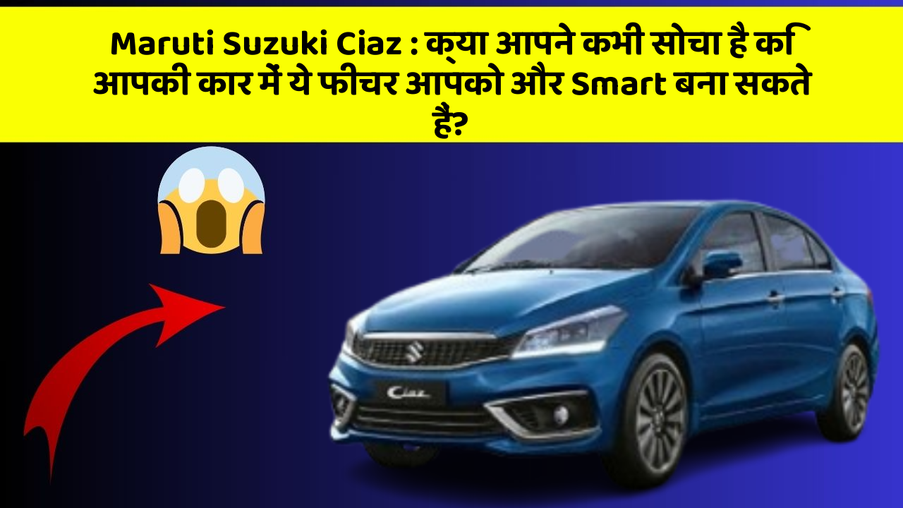 Maruti Suzuki Ciaz: क्या आपने कभी सोचा है कि आपकी कार में ये फीचर आपको और Smart बना सकते हैं?