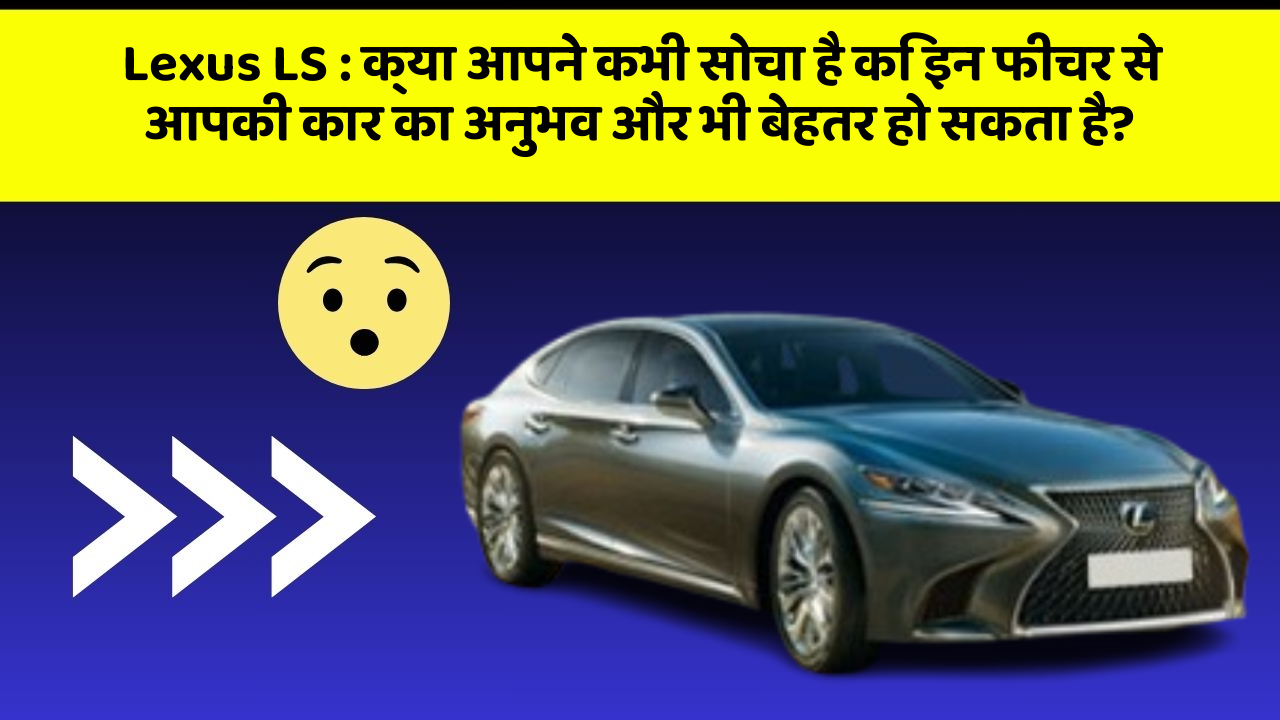 Lexus LS: क्या आपने कभी सोचा है कि इन फीचर से आपकी कार का अनुभव और भी बेहतर हो सकता है?
