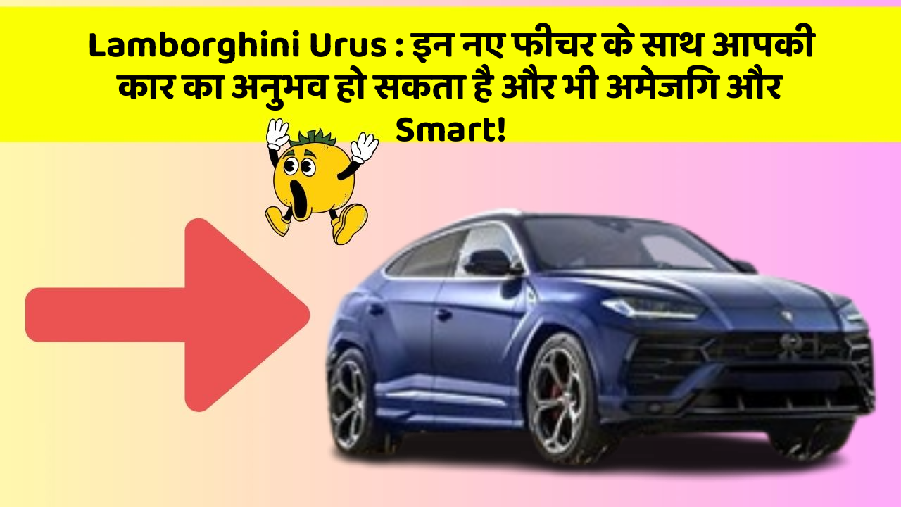 Lamborghini Urus : इन नए फीचर के साथ आपकी कार का अनुभव हो सकता है और भी अमेजिंग और Smart!