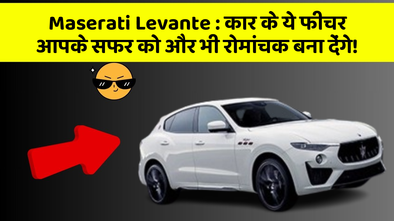 Maserati Levante: कार के ये फीचर आपके सफर को और भी रोमांचक बना देंगे!