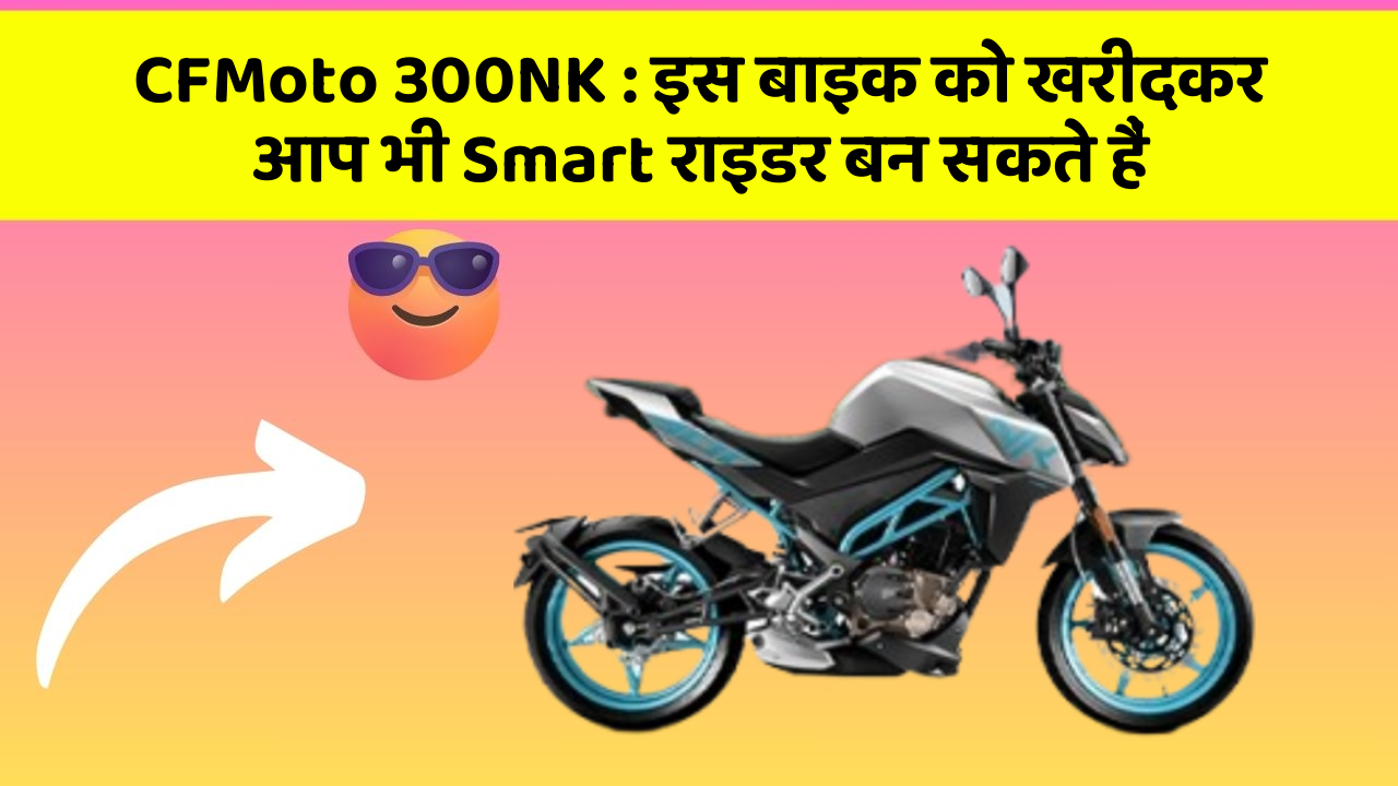 CFMoto 300NK: इस बाइक को खरीदकर आप भी Smart राइडर बन सकते हैं
