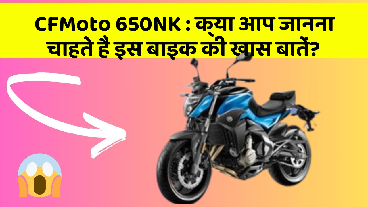 CFMoto 650NK: क्या आप जानना चाहते हैं इस बाइक की खास बातें?