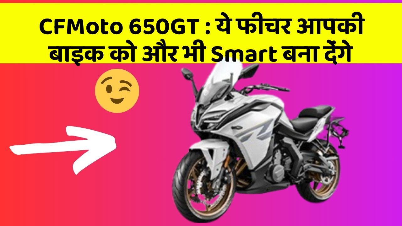 CFMoto 650GT: ये फीचर आपकी बाइक को और भी Smart बना देंगे