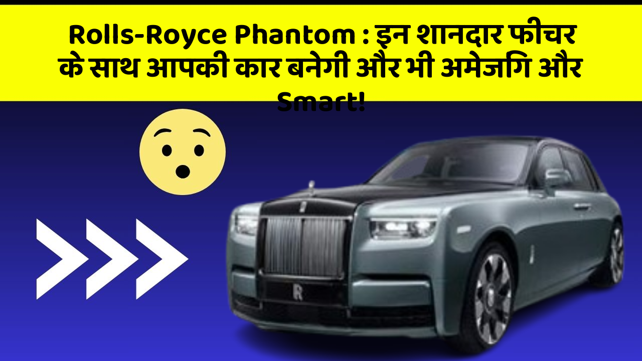 Rolls-Royce Phantom: इन शानदार फीचर के साथ आपकी कार बनेगी और भी अमेजिंग और Smart!