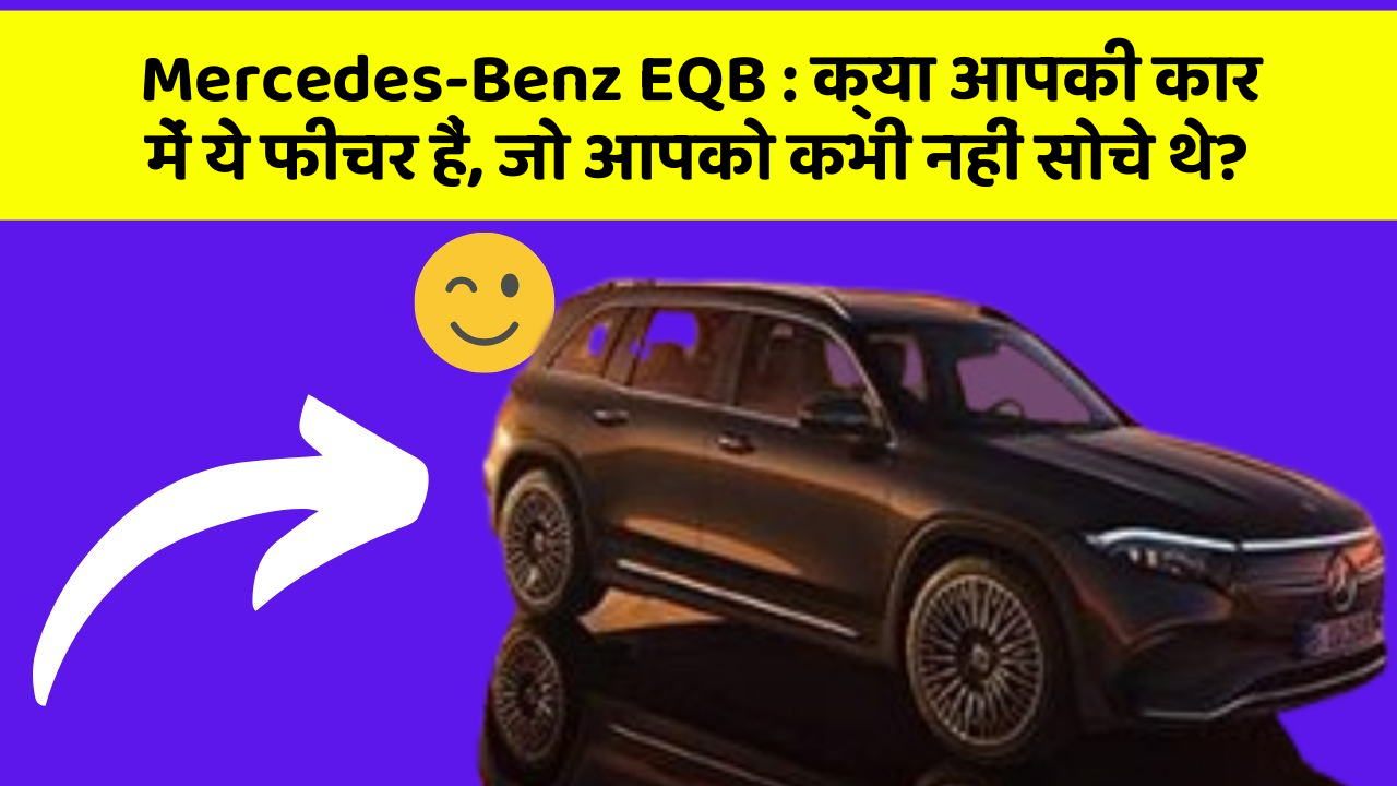 Mercedes-Benz EQB: क्या आपकी कार में ये फीचर हैं, जो आपको कभी नहीं सोचे थे?
