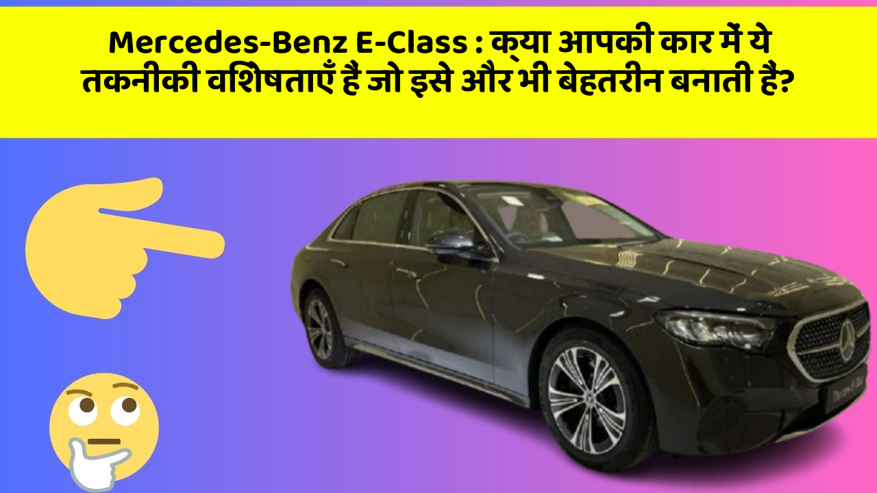 Mercedes-Benz E-Class : क्या आपकी कार में ये तकनीकी विशेषताएँ हैं जो इसे और भी बेहतरीन बनाती हैं?